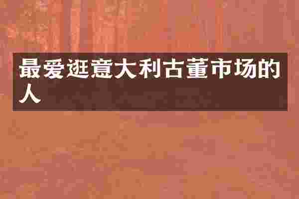 最爱逛意大利古董市场的人