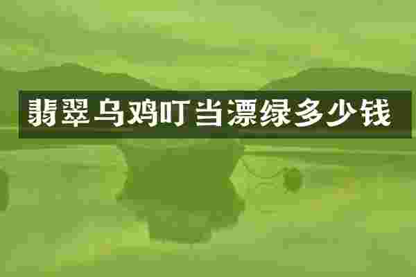 翡翠乌鸡叮当漂绿多少钱
