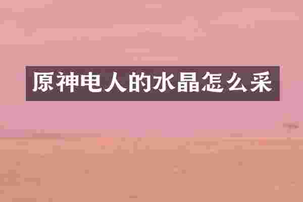 原神电人的水晶怎么采