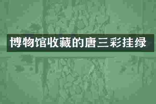 博物馆收藏的唐三彩挂绿