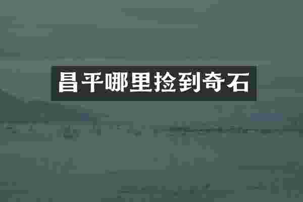 昌平哪里捡到奇石