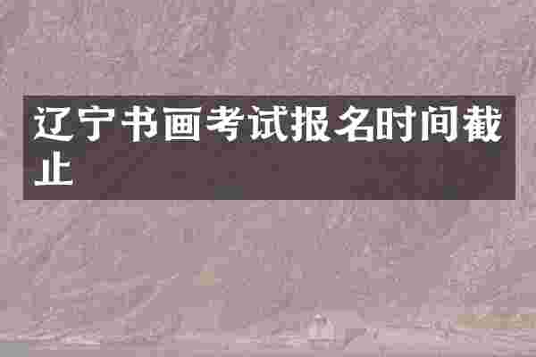 辽宁书画考试报名时间截止