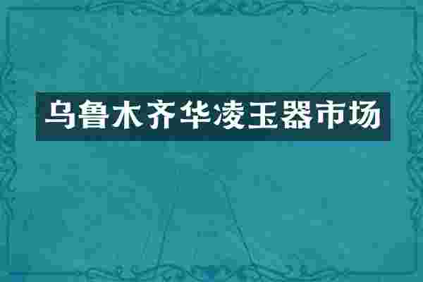 乌鲁木齐华凌玉器市场