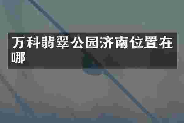 万科翡翠公园济南位置在哪