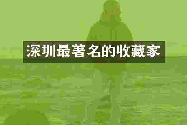 深圳最著名的收藏家