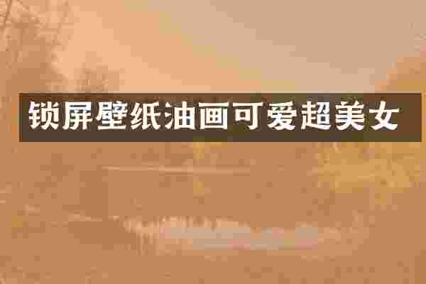 锁屏壁纸油画可爱超美女