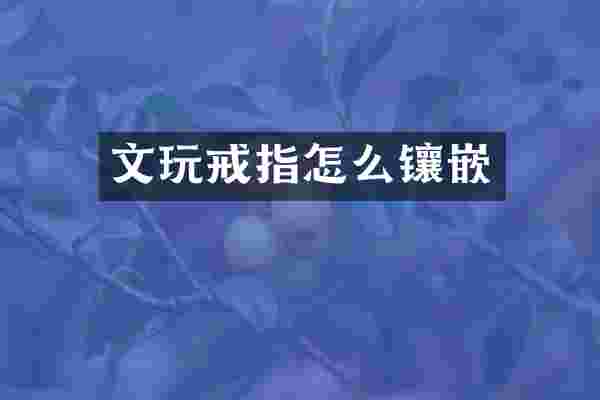 文玩戒指怎么镶嵌
