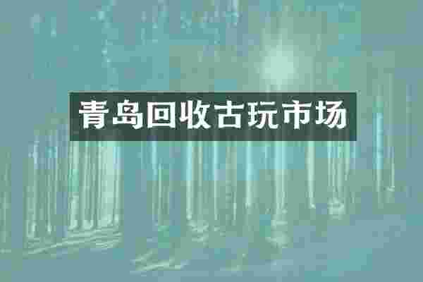 青岛回收古玩市场