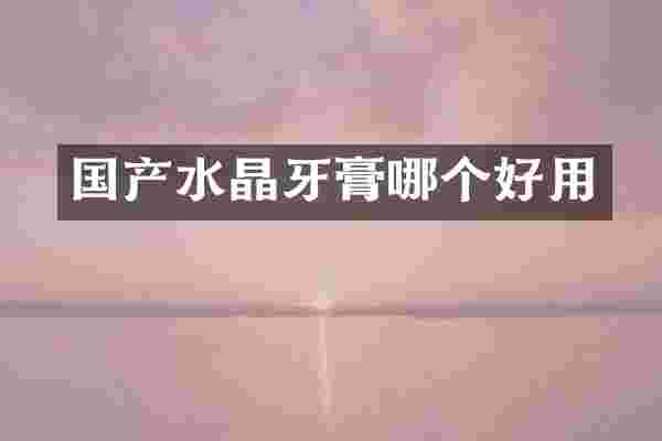 国产水晶牙膏哪个好用