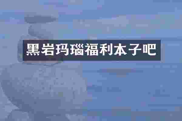黑岩玛瑙福利本子吧