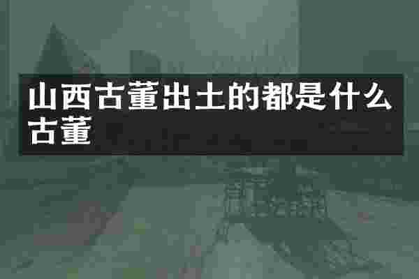 山西古董出土的都是什么古董