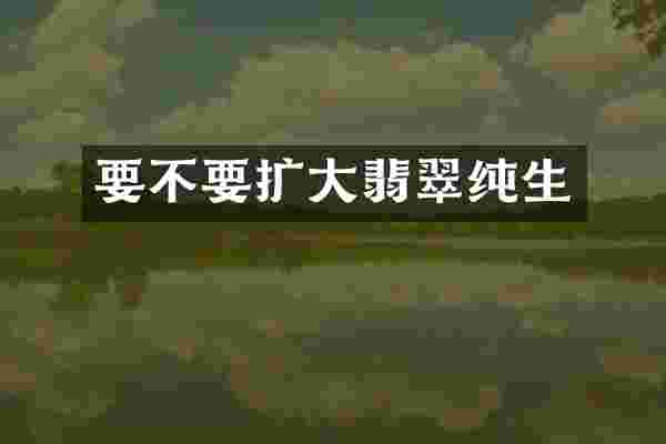 要不要扩大翡翠纯生