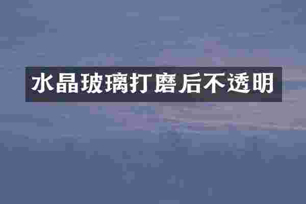 水晶玻璃打磨后不透明