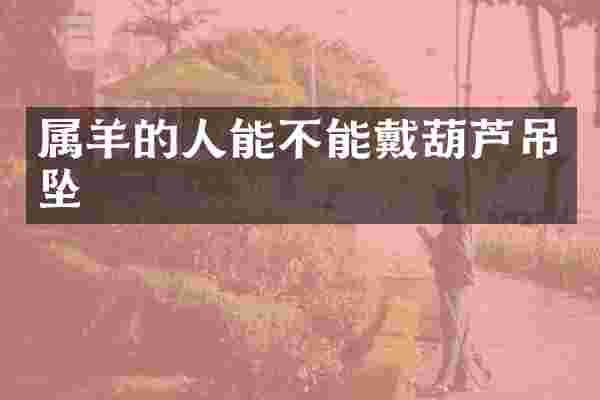 属羊的人能不能戴葫芦吊坠