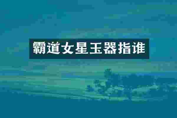 霸道女星玉器指谁