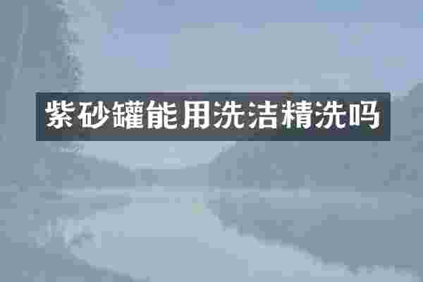 紫砂罐能用洗洁精洗吗