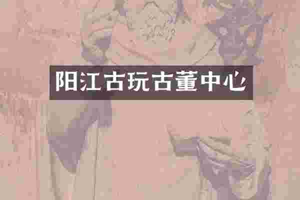 阳江古玩古董中心