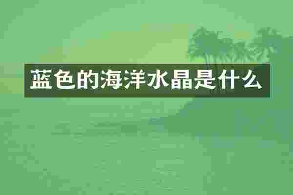 蓝色的海洋水晶是什么