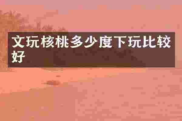 文玩核桃多少度下玩比较好