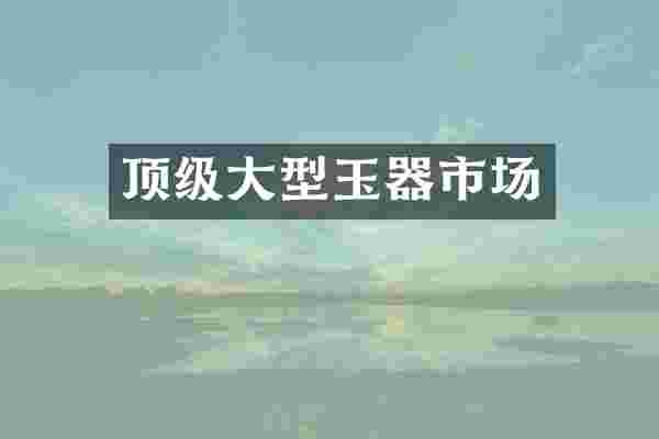 顶级大型玉器市场