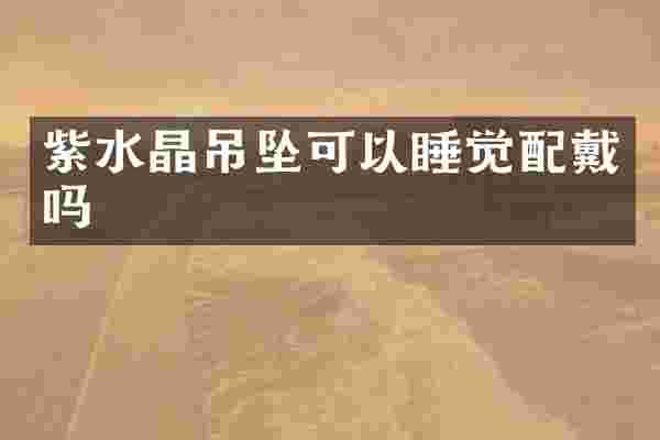 紫水晶吊坠可以睡觉配戴吗