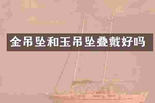 金吊坠和玉吊坠叠戴好吗