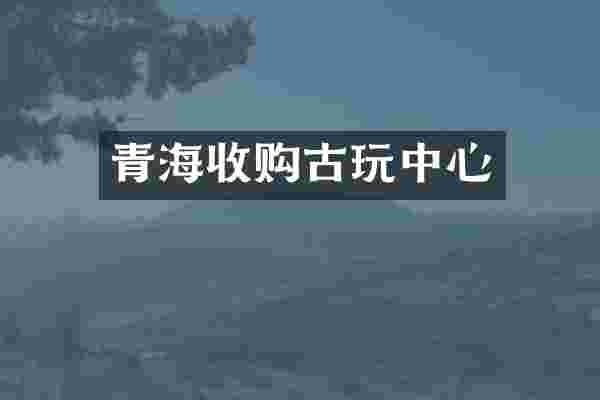 青海收购古玩中心
