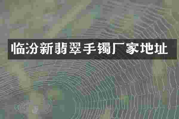 临汾新翡翠手镯厂家地址