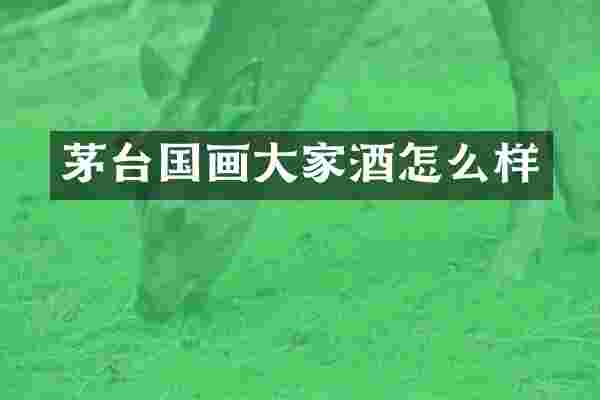 茅台国画大家酒怎么样