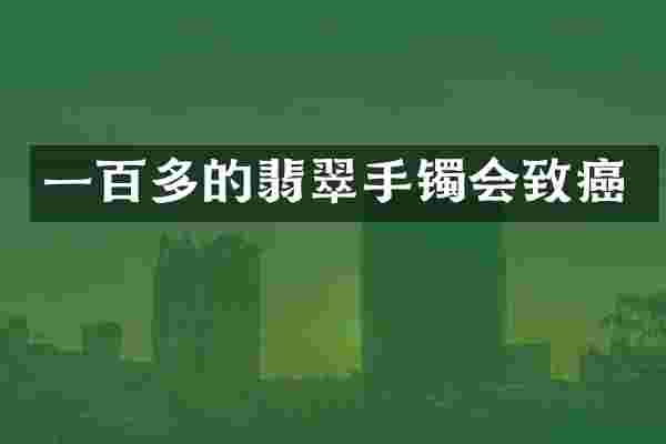 一百多的翡翠手镯会致癌