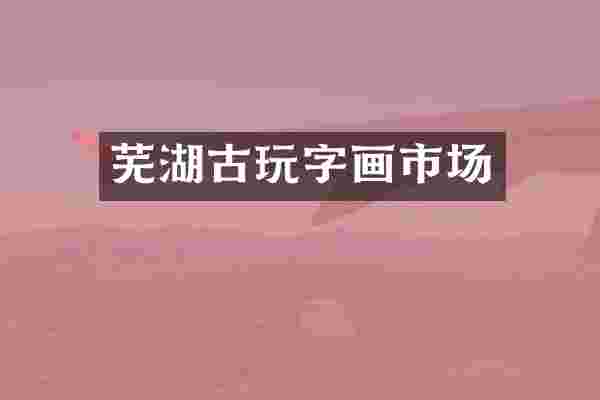 芜湖古玩字画市场