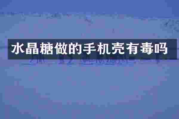 水晶糖做的手机壳有毒吗