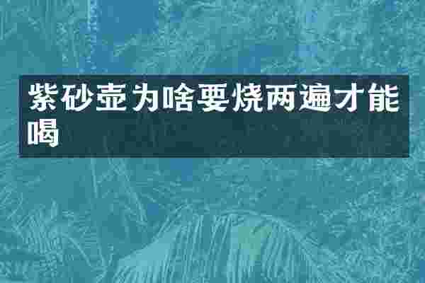 紫砂壶为啥要烧两遍才能喝
