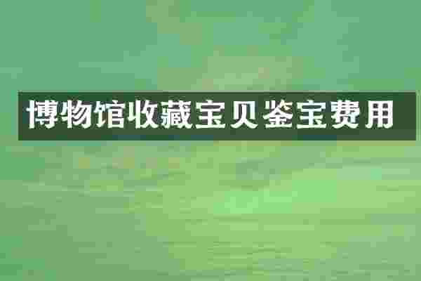 博物馆收藏宝贝鉴宝费用