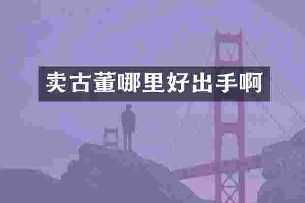 卖古董哪里好出手啊
