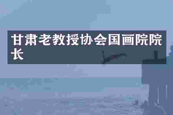 甘肃老教授协会国画院院长