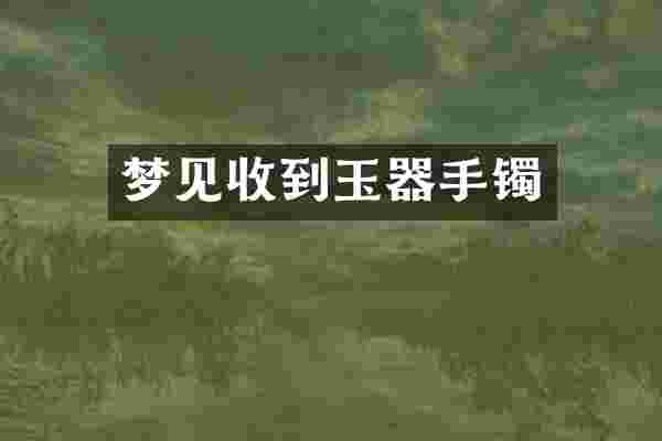 梦见收到玉器手镯