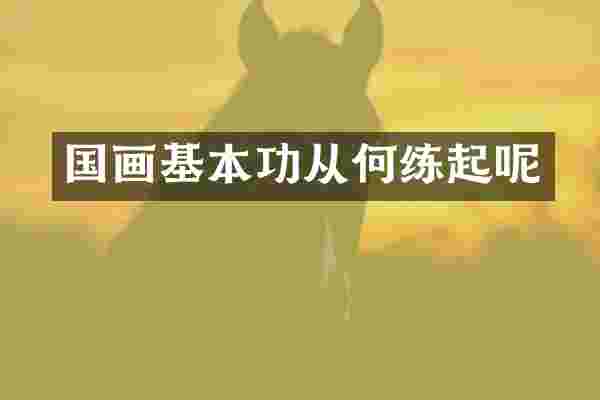 国画基本功从何练起呢