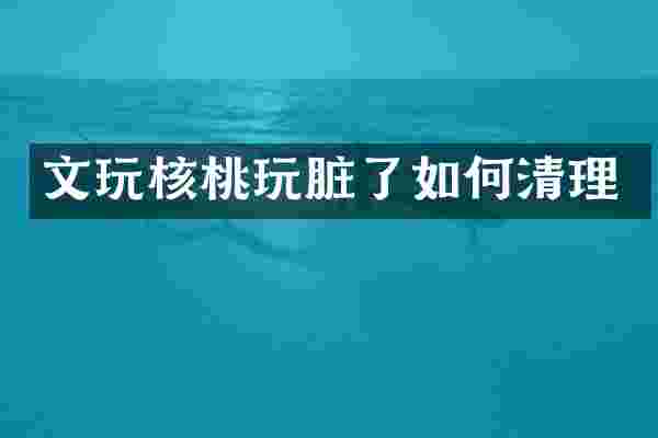 文玩核桃玩脏了如何清理
