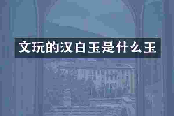 文玩的汉白玉是什么玉