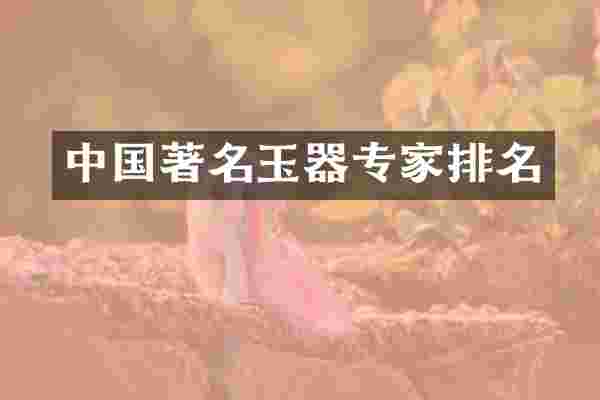 中国著名玉器专家排名