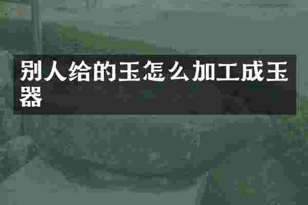别人给的玉怎么加工成玉器