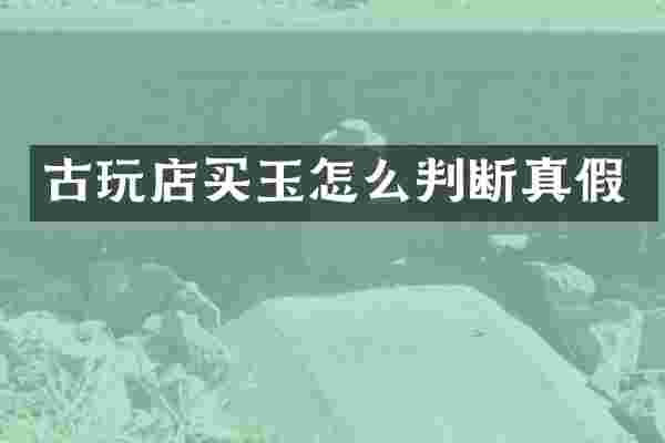 古玩店买玉怎么判断真假