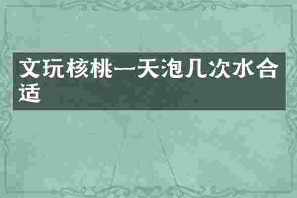文玩核桃一天泡几次水合适
