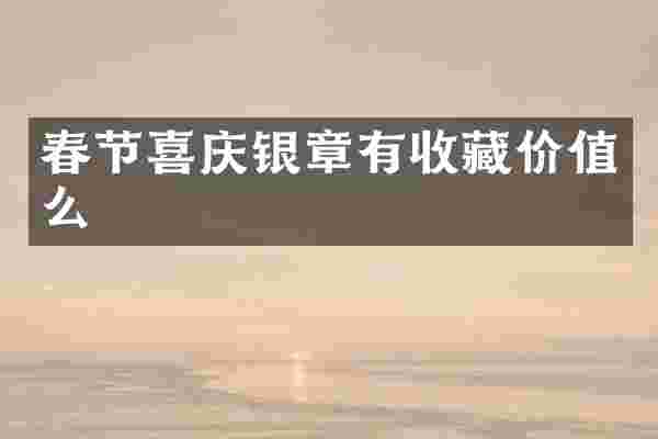 春节喜庆银章有收藏价值么