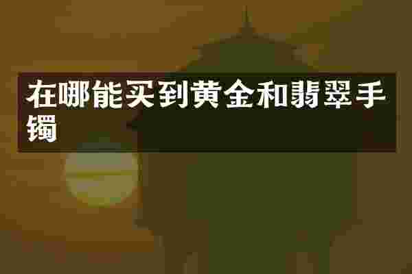 在哪能买到黄金和翡翠手镯