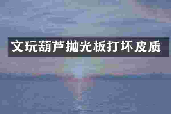 文玩葫芦抛光板打坏皮质