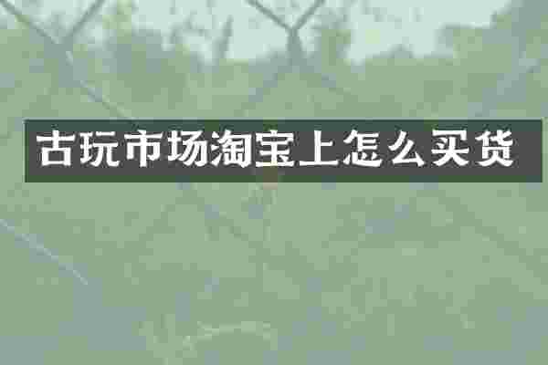 古玩市场淘宝上怎么买货