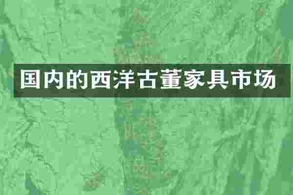 国内的西洋古董家具市场