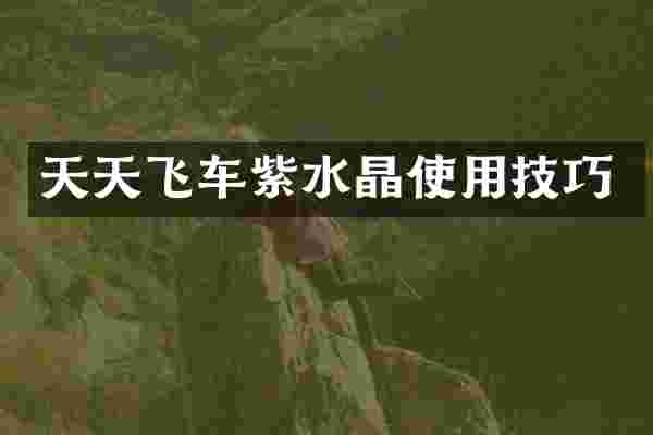 天天飞车紫水晶使用技巧